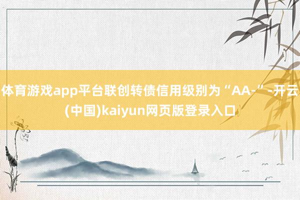 体育游戏app平台联创转债信用级别为“AA-”-开云(中国)kaiyun网页版登录入口