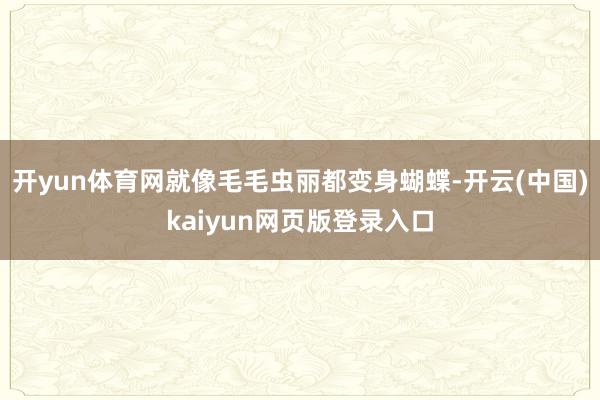 开yun体育网就像毛毛虫丽都变身蝴蝶-开云(中国)kaiyun网页版登录入口
