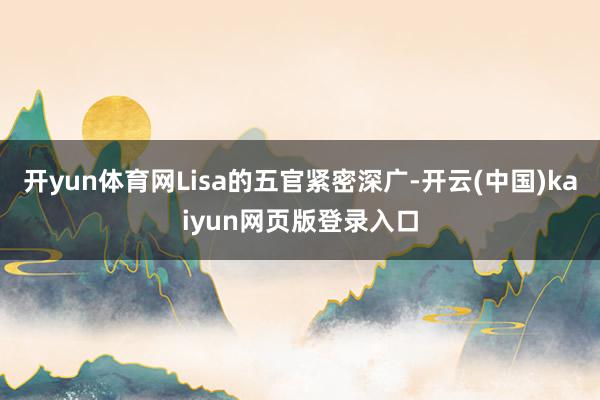 开yun体育网Lisa的五官紧密深广-开云(中国)kaiyun网页版登录入口