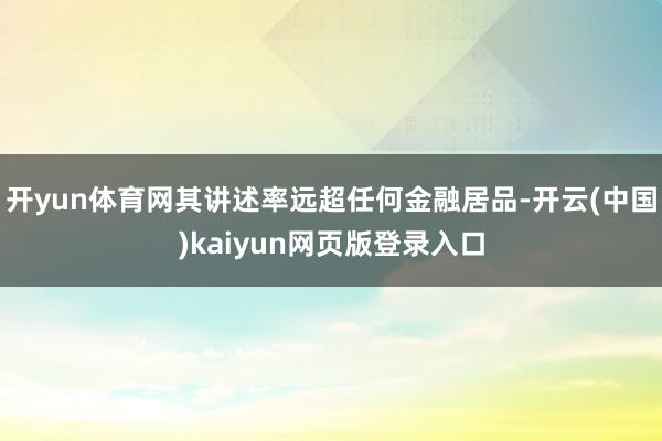 开yun体育网其讲述率远超任何金融居品-开云(中国)kaiyun网页版登录入口