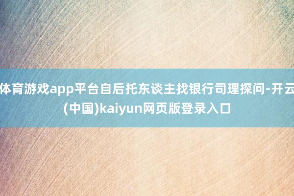 体育游戏app平台自后托东谈主找银行司理探问-开云(中国)kaiyun网页版登录入口