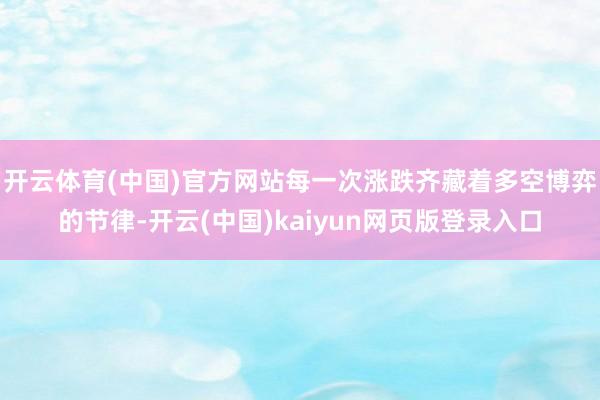 开云体育(中国)官方网站每一次涨跌齐藏着多空博弈的节律-开云(中国)kaiyun网页版登录入口