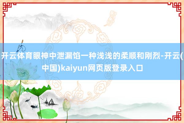 开云体育眼神中泄漏馅一种浅浅的柔顺和刚烈-开云(中国)kaiyun网页版登录入口