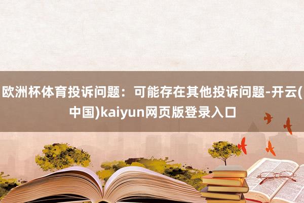 欧洲杯体育投诉问题：可能存在其他投诉问题-开云(中国)kaiyun网页版登录入口