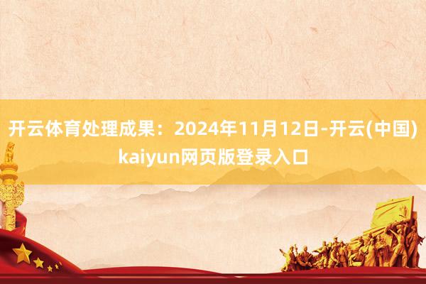 开云体育处理成果：2024年11月12日-开云(中国)kaiyun网页版登录入口