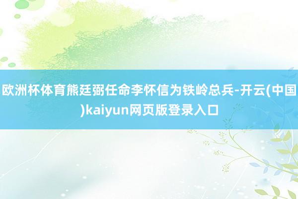 欧洲杯体育熊廷弼任命李怀信为铁岭总兵-开云(中国)kaiyun网页版登录入口