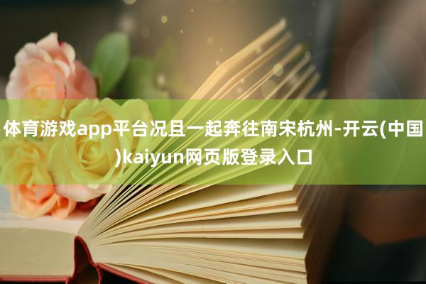 体育游戏app平台况且一起奔往南宋杭州-开云(中国)kaiyun网页版登录入口