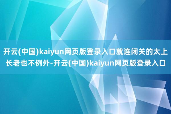 开云(中国)kaiyun网页版登录入口就连闭关的太上长老也不例外-开云(中国)kaiyun网页版登录入口