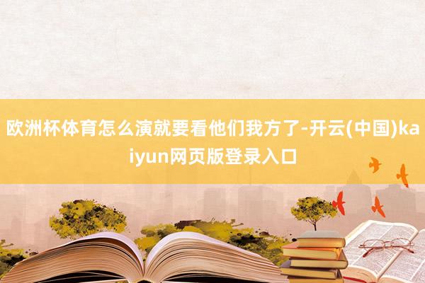 欧洲杯体育怎么演就要看他们我方了-开云(中国)kaiyun网页版登录入口
