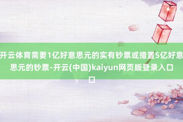 开云体育需要1亿好意思元的实有钞票或措置5亿好意思元的钞票-开云(中国)kaiyun网页版登录入口
