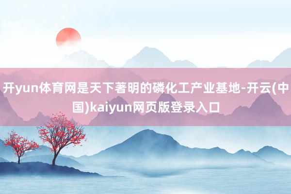 开yun体育网是天下著明的磷化工产业基地-开云(中国)kaiyun网页版登录入口