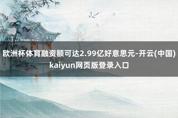 欧洲杯体育融资额可达2.99亿好意思元-开云(中国)kaiyun网页版登录入口