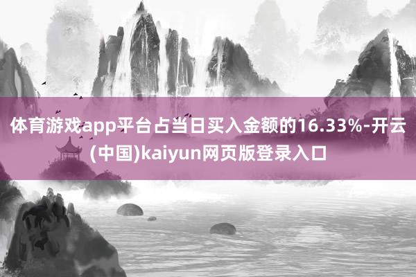 体育游戏app平台占当日买入金额的16.33%-开云(中国)kaiyun网页版登录入口