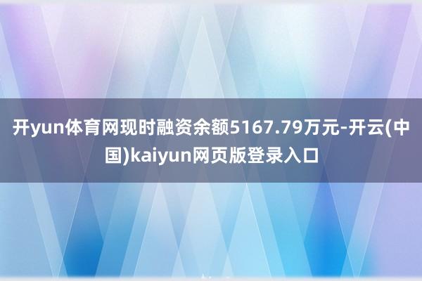 开yun体育网现时融资余额5167.79万元-开云(中国)kaiyun网页版登录入口