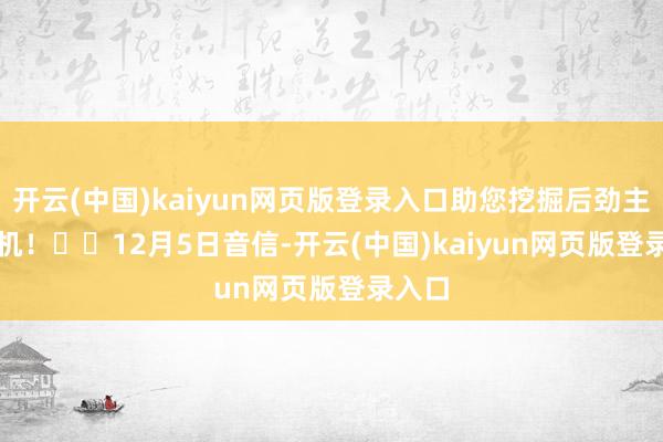 开云(中国)kaiyun网页版登录入口助您挖掘后劲主题契机！		　　12月5日音信-开云(中国)kaiyun网页版登录入口