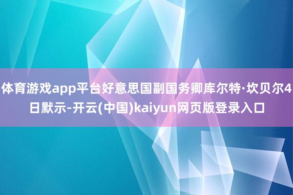 体育游戏app平台好意思国副国务卿库尔特·坎贝尔4日默示-开云(中国)kaiyun网页版登录入口