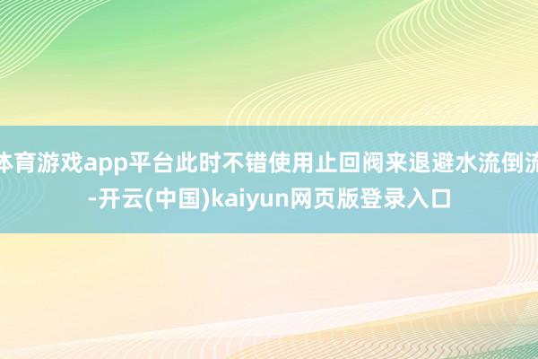 体育游戏app平台此时不错使用止回阀来退避水流倒流-开云(中国)kaiyun网页版登录入口