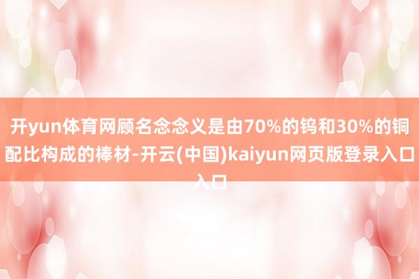 开yun体育网顾名念念义是由70%的钨和30%的铜配比构成的棒材-开云(中国)kaiyun网页版登录入口