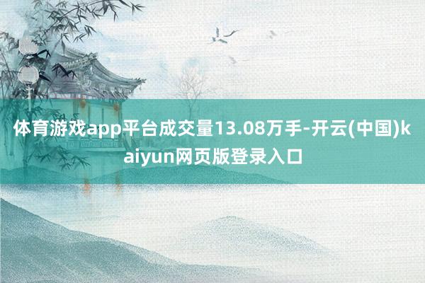 体育游戏app平台成交量13.08万手-开云(中国)kaiyun网页版登录入口