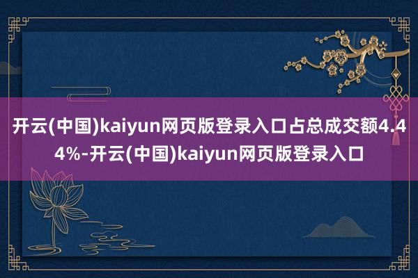 开云(中国)kaiyun网页版登录入口占总成交额4.44%-开云(中国)kaiyun网页版登录入口