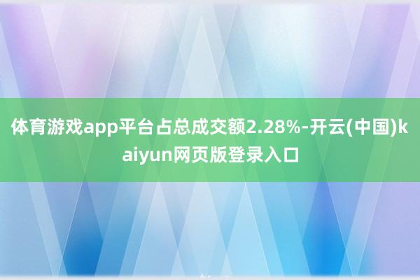 体育游戏app平台占总成交额2.28%-开云(中国)kaiyun网页版登录入口