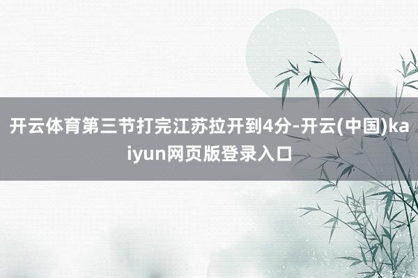 开云体育第三节打完江苏拉开到4分-开云(中国)kaiyun网页版登录入口