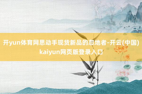 开yun体育网思动手现货新品的忽地者-开云(中国)kaiyun网页版登录入口