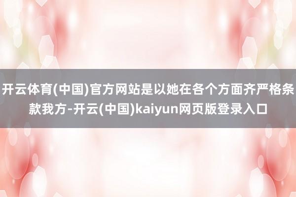开云体育(中国)官方网站是以她在各个方面齐严格条款我方-开云(中国)kaiyun网页版登录入口