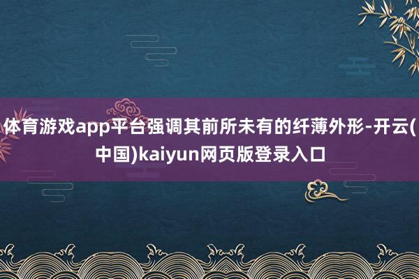 体育游戏app平台强调其前所未有的纤薄外形-开云(中国)kaiyun网页版登录入口