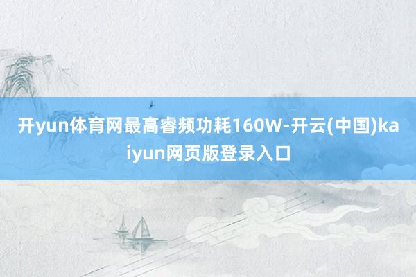 开yun体育网最高睿频功耗160W-开云(中国)kaiyun网页版登录入口