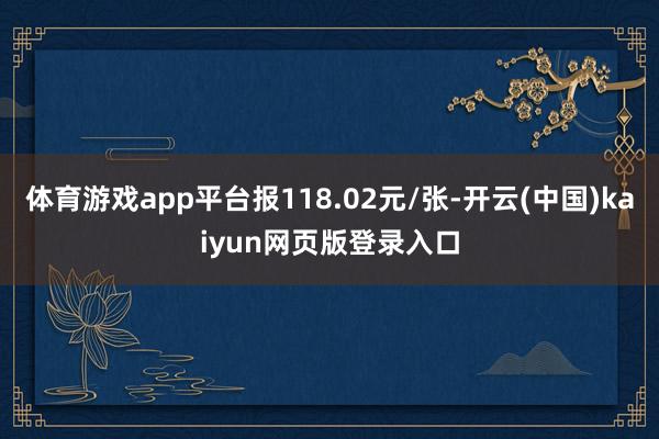 体育游戏app平台报118.02元/张-开云(中国)kaiyun网页版登录入口