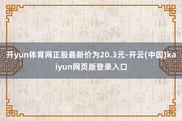 开yun体育网正股最新价为20.3元-开云(中国)kaiyun网页版登录入口