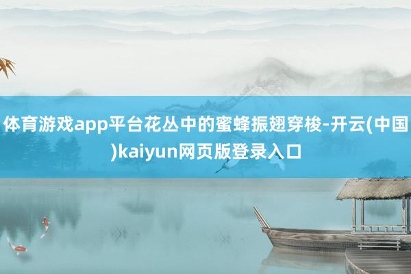 体育游戏app平台花丛中的蜜蜂振翅穿梭-开云(中国)kaiyun网页版登录入口