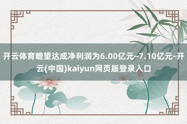 开云体育瞻望达成净利润为6.00亿元~7.10亿元-开云(中国)kaiyun网页版登录入口
