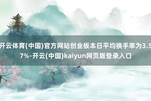 开云体育(中国)官方网站创业板本日平均换手率为3.57%-开云(中国)kaiyun网页版登录入口
