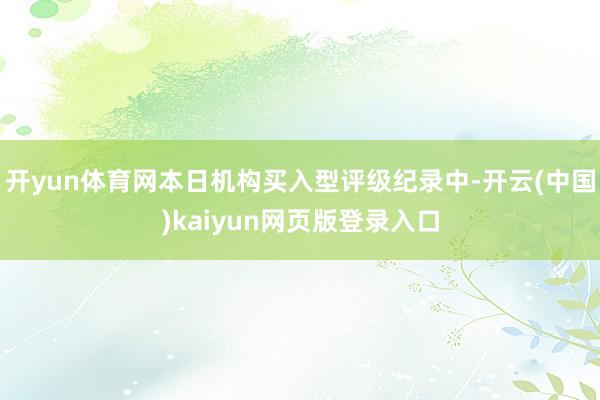 开yun体育网本日机构买入型评级纪录中-开云(中国)kaiyun网页版登录入口