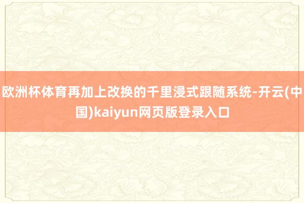 欧洲杯体育再加上改换的千里浸式跟随系统-开云(中国)kaiyun网页版登录入口
