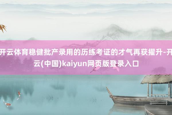 开云体育稳健批产录用的历练考证的才气再获擢升-开云(中国)kaiyun网页版登录入口