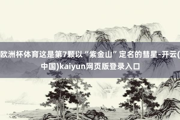 欧洲杯体育这是第7颗以“紫金山”定名的彗星-开云(中国)kaiyun网页版登录入口