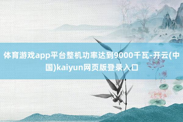 体育游戏app平台整机功率达到9000千瓦-开云(中国)kaiyun网页版登录入口