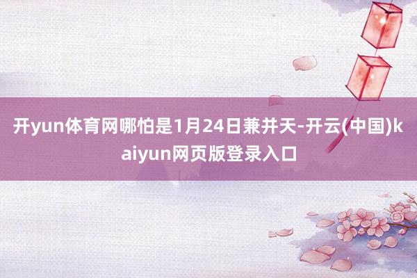 开yun体育网哪怕是1月24日兼并天-开云(中国)kaiyun网页版登录入口