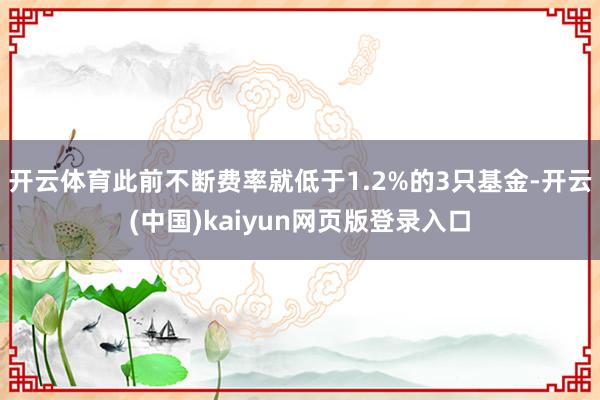 开云体育此前不断费率就低于1.2%的3只基金-开云(中国)kaiyun网页版登录入口