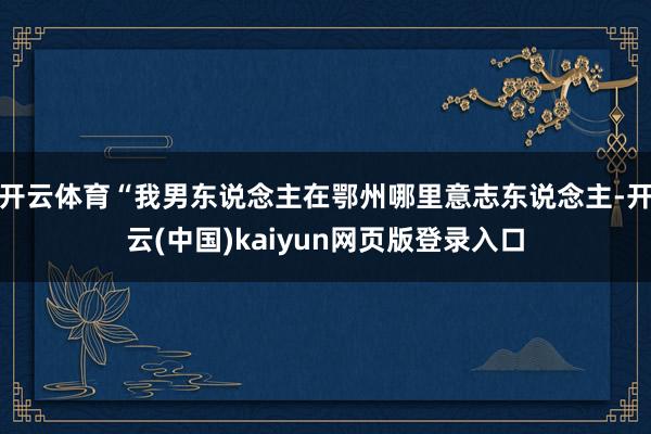 开云体育“我男东说念主在鄂州哪里意志东说念主-开云(中国)kaiyun网页版登录入口