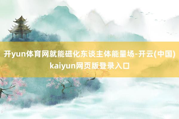 开yun体育网就能磁化东谈主体能量场-开云(中国)kaiyun网页版登录入口
