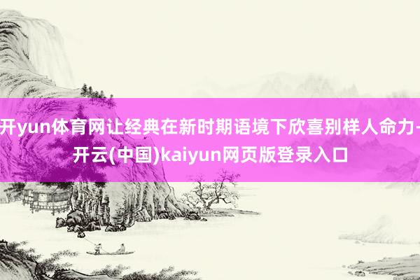 开yun体育网让经典在新时期语境下欣喜别样人命力-开云(中国)kaiyun网页版登录入口