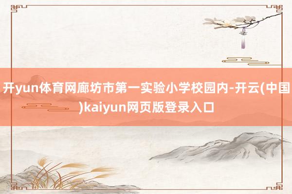 开yun体育网廊坊市第一实验小学校园内-开云(中国)kaiyun网页版登录入口