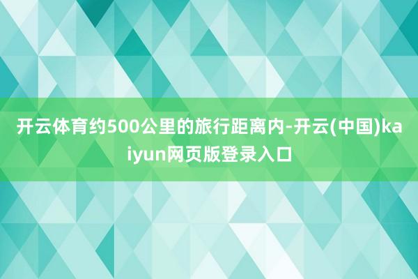 开云体育约500公里的旅行距离内-开云(中国)kaiyun网页版登录入口