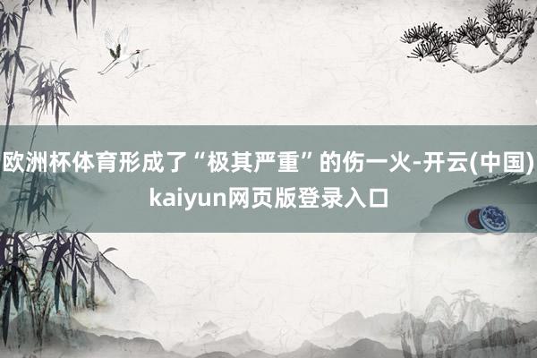 欧洲杯体育形成了“极其严重”的伤一火-开云(中国)kaiyun网页版登录入口