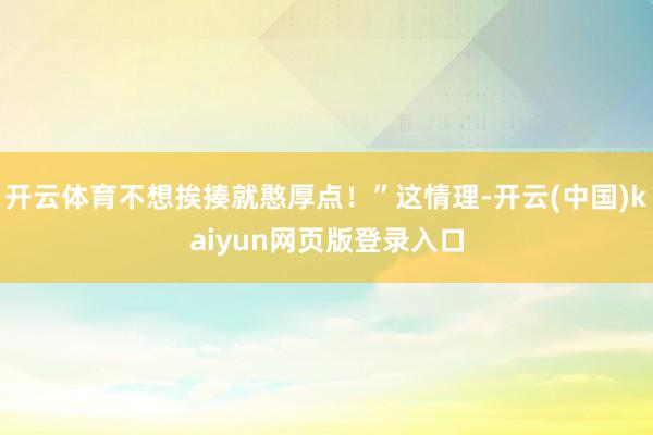 开云体育不想挨揍就憨厚点！”这情理-开云(中国)kaiyun网页版登录入口
