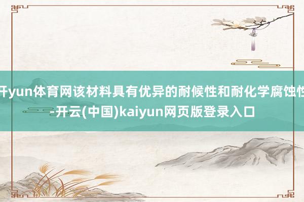 开yun体育网该材料具有优异的耐候性和耐化学腐蚀性-开云(中国)kaiyun网页版登录入口